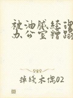 被油腻经理抱进办公室糟蹋h