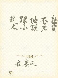 我跟他不熟笑佳人小说免费阅读