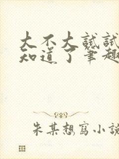 大不大试试不就知道了笔趣阁