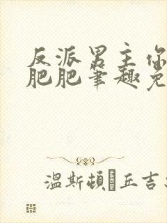 反派男主你好坏肥肥笔趣免费下载