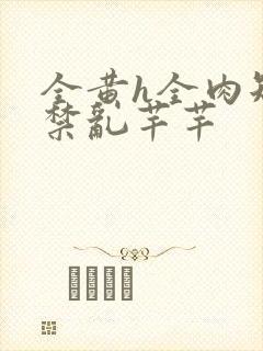 全黄h全肉短篇禁乱芊芊