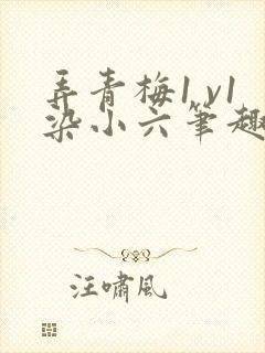 弄青梅1 v1染小六笔趣阁