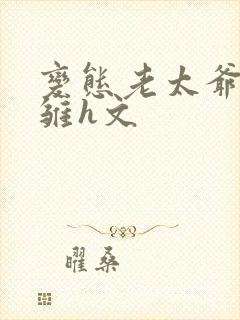 变态老太爷调教雏h文