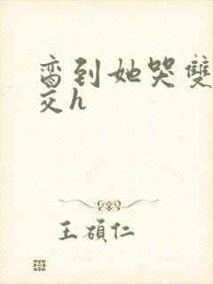 脔到她哭双根宫交h