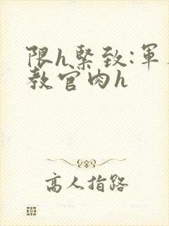 限h紧致:军人教官肉h