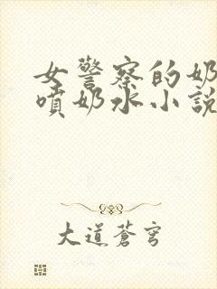 女警察的奶头又喷奶水小说