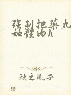 强制把药丸推进她体内h