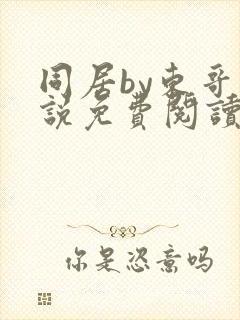 同居by东哥小说免费阅读全文无弹窗