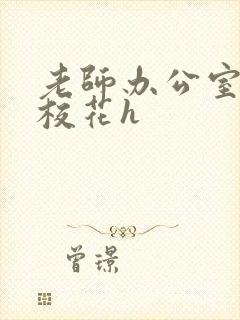 老师办公室狂肉校花h