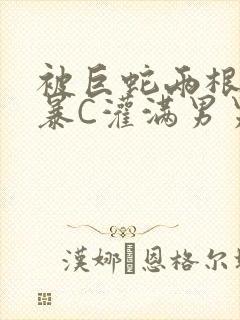 被巨蛇两根强制暴C灌满男男漫画