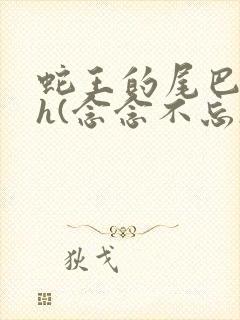 蛇王的尾巴高ah(念念不忘)小说