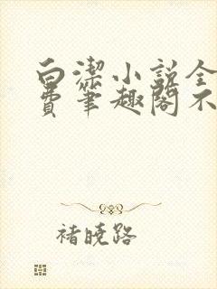 白洁小说全文免费笔趣阁不知所措