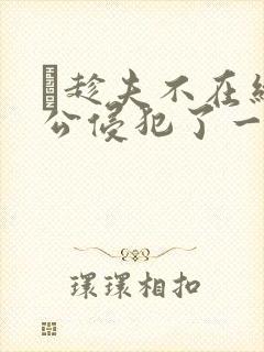 巜趁夫不在给给公侵犯了一天