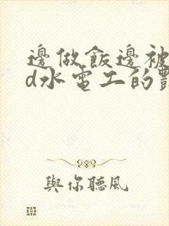 边做饭边被躁bd水电工的艳遇