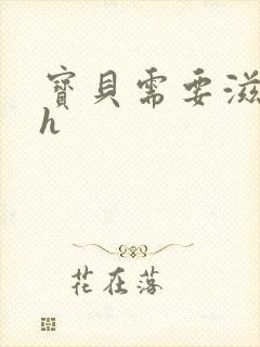 宝贝需要滋润了h