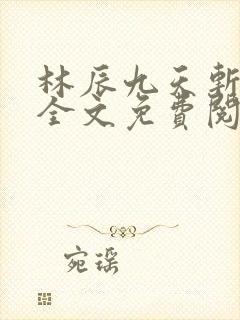 林辰九天斩神诀全文免费阅读笔趣阁