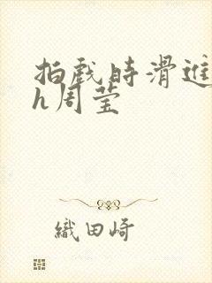 拍戏时滑进去了h周莹