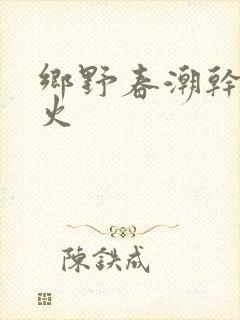 乡野春潮干柴烈火