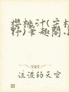 樱桃汁(宋枝江野)笔趣阁小说