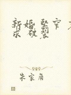 新婚 紧窄 哀求 破裂