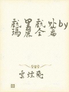 戏里戏外by苏玛丽全篇