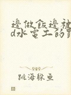 边做饭边被躁bd水电工的艳遇
