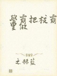 学霸把校霸往死里做