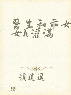 医生和乖女h攵女h灌满