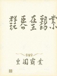 群臣在朝堂上却玩公主的小说