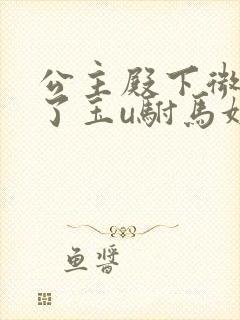 公主殿下微臣馋了玉u驸马姓傅