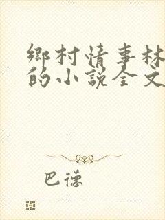 乡村情事林大牛的小说全文免费阅读无弹窗的