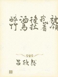 醉酒后我被青梅竹马拉着领证了