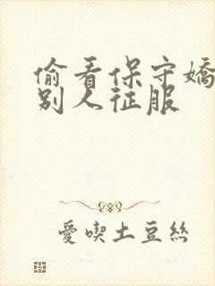 偷看保守娇妻被别人征服