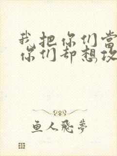 我把你们当敌人你们却想攻略我