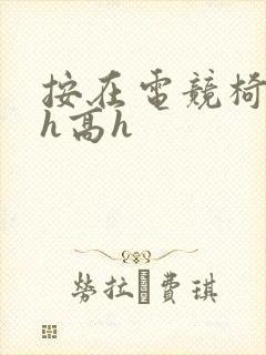 按在电竞椅上ch高h