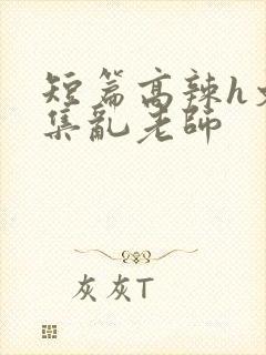 短篇高辣h文合集乱老师