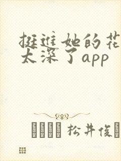 挺进她的花苞啊太深了app