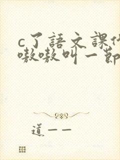 c了语文课代表嗷嗷叫一节课文