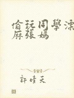 偷玩同学漂亮麻麻张嫣