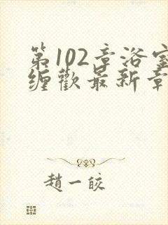 第102章浴室缠欢最新章节更新时间