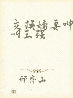 交换娇妻呻吟1-9王强