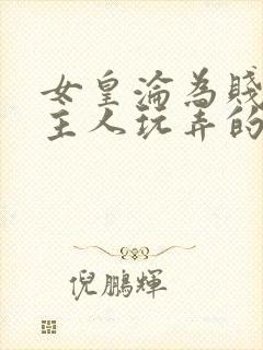 女皇沦为贱妾给主人玩弄的小说