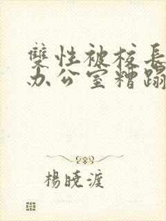 双性被校长抱进办公室糟蹋