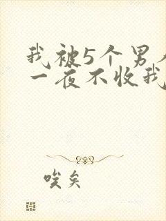 我被5个男人躁一夜不收我怎么办