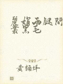 丽娟两腿间一大丛黑毛