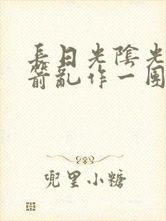 长日光阴光阴似箭乱作一团笔趣阁