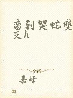 脔到哭蛇双根宫交h