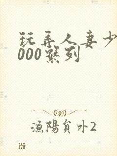 玩弄人妻少妇1000系列