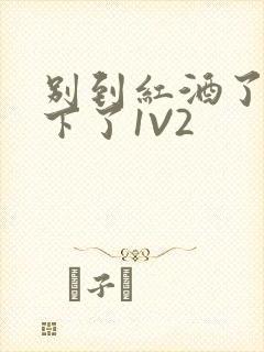 别到红酒了装不下了1V2