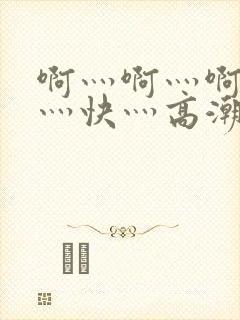 啊灬啊灬啊灬啊灬快灬高潮了